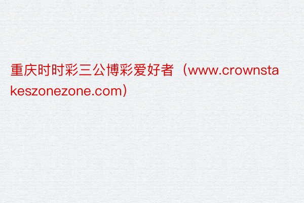 重庆时时彩三公博彩爱好者（www.crownstakeszonezone.com）