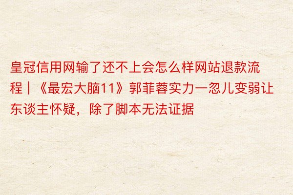 皇冠信用网输了还不上会怎么样网站退款流程 | 《最宏大脑11》郭菲蓉实力一忽儿变弱让东谈主怀疑，除了脚本无法证据