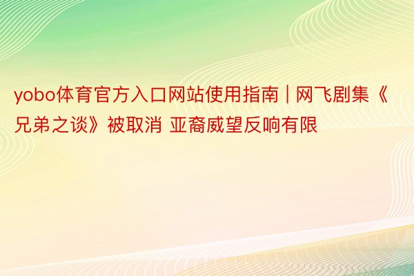 yobo体育官方入口网站使用指南 | 网飞剧集《兄弟之谈》被取消 亚裔威望反响有限