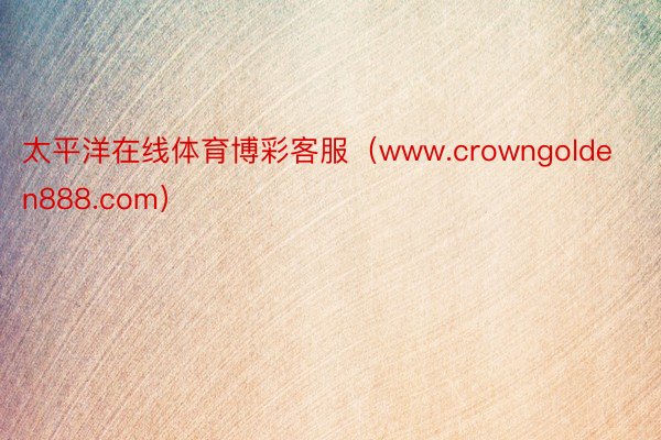 太平洋在线体育博彩客服（www.crowngolden888.com）