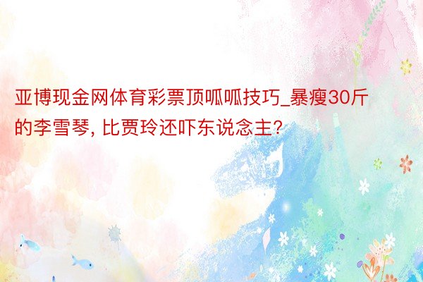 亚博现金网体育彩票顶呱呱技巧_暴瘦30斤的李雪琴, 比贾玲还吓东说念主?