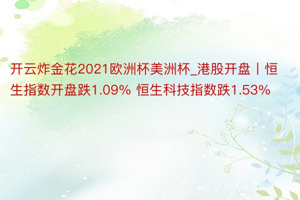 开云炸金花2021欧洲杯美洲杯_港股开盘丨恒生指数开盘跌1.09% 恒生科技指数跌1.53%