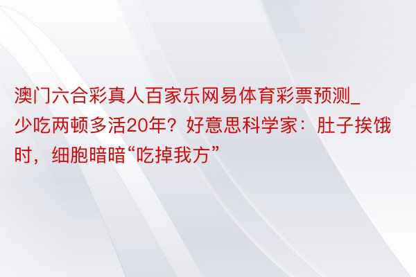 澳门六合彩真人百家乐网易体育彩票预测_少吃两顿多活20年？好意思科学家：肚子挨饿时，细胞暗暗“吃掉我方”