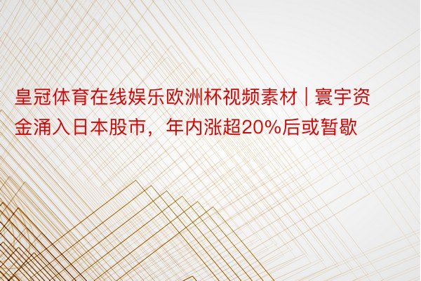 皇冠体育在线娱乐欧洲杯视频素材 | 寰宇资金涌入日本股市，年内涨超20%后或暂歇