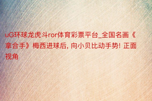 uG环球龙虎斗ror体育彩票平台_全国名画《拿合手》梅西进球后， 向小贝比动手势! 正面视角