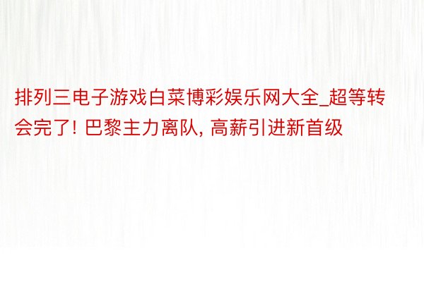 排列三电子游戏白菜博彩娱乐网大全_超等转会完了! 巴黎主力离队, 高薪引进新首级