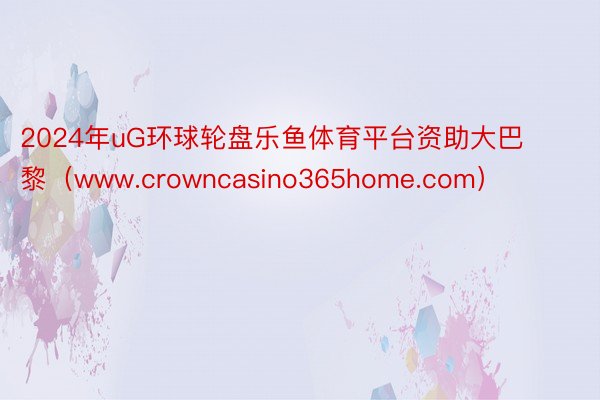 2024年uG环球轮盘乐鱼体育平台资助大巴黎（www.crowncasino365home.com）