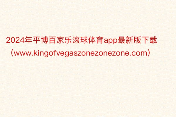 2024年平博百家乐滚球体育app最新版下载（www.kingofvegaszonezonezone.com）
