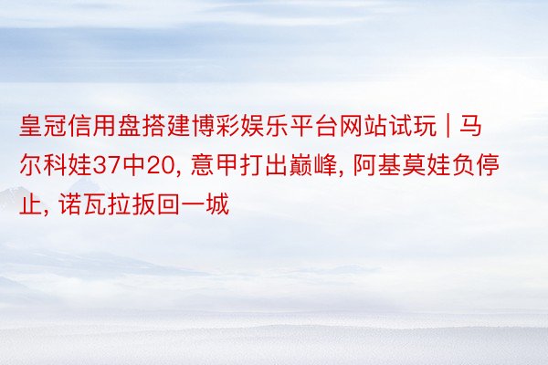 皇冠信用盘搭建博彩娱乐平台网站试玩 | 马尔科娃37中20, 意甲打出巅峰, 阿基莫娃负停止, 诺瓦拉扳回一城