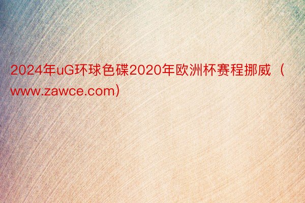 2024年uG环球色碟2020年欧洲杯赛程挪威（www.zawce.com）