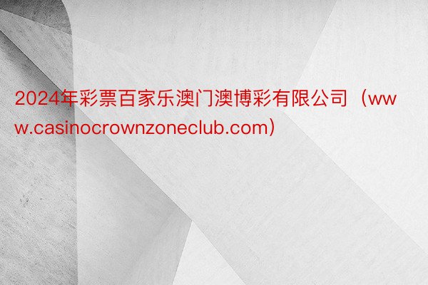 2024年彩票百家乐澳门澳博彩有限公司（www.casinocrownzoneclub.com）