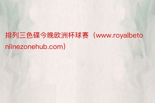 排列三色碟今晚欧洲杯球赛（www.royalbetonlinezonehub.com）