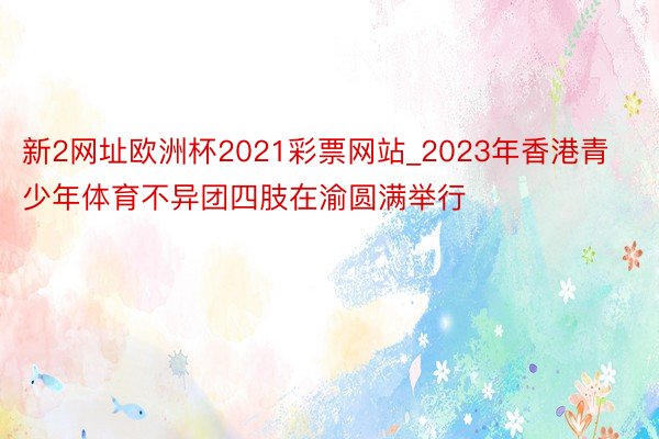 新2网址欧洲杯2021彩票网站_2023年香港青少年体育不异团四肢在渝圆满举行