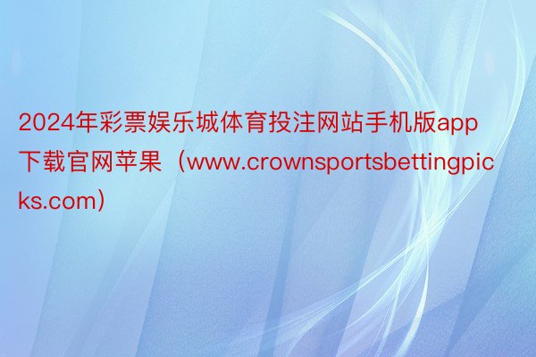 2024年彩票娱乐城体育投注网站手机版app下载官网苹果（www.crownsportsbettingpicks.com）