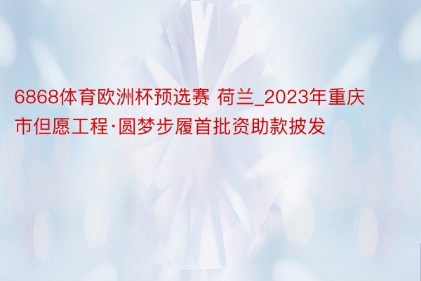 6868体育欧洲杯预选赛 荷兰_2023年重庆市但愿工程·圆梦步履首批资助款披发