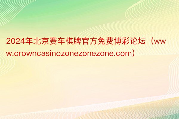 2024年北京赛车棋牌官方免费博彩论坛（www.crowncasinozonezonezone.com）