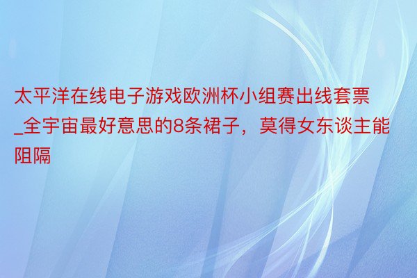 太平洋在线电子游戏欧洲杯小组赛出线套票_全宇宙最好意思的8条裙子，莫得女东谈主能阻隔