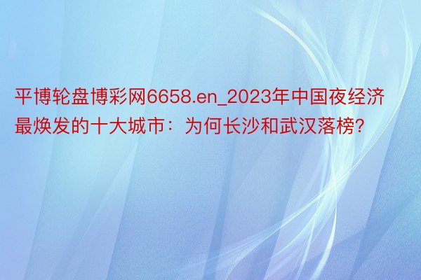 平博轮盘博彩网6658.en_2023年中国夜经济最焕发的十大城市：为何长沙和武汉落榜？