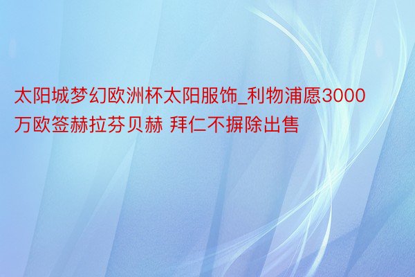 太阳城梦幻欧洲杯太阳服饰_利物浦愿3000万欧签赫拉芬贝赫 拜仁不摒除出售