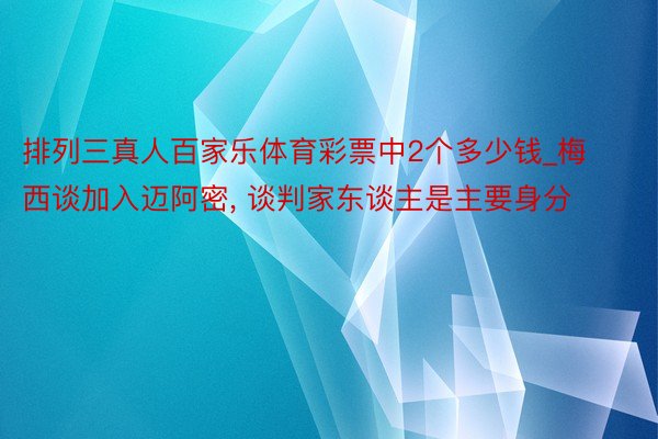 排列三真人百家乐体育彩票中2个多少钱_梅西谈加入迈阿密， 谈判家东谈主是主要身分