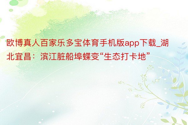 欧博真人百家乐多宝体育手机版app下载_湖北宜昌：滨江脏船埠蝶变“生态打卡地”