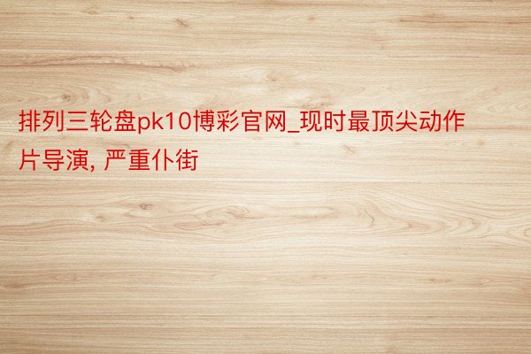 排列三轮盘pk10博彩官网_现时最顶尖动作片导演, 严重仆街