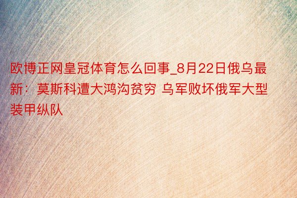 欧博正网皇冠体育怎么回事_8月22日俄乌最新：莫斯科遭大鸿沟贫穷 乌军败坏俄军大型装甲纵队