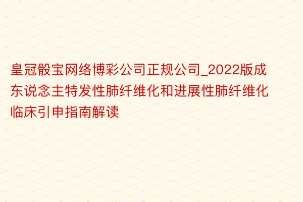 皇冠骰宝网络博彩公司正规公司_2022版成东说念主特发性肺纤维化和进展性肺纤维化临床引申指南解读