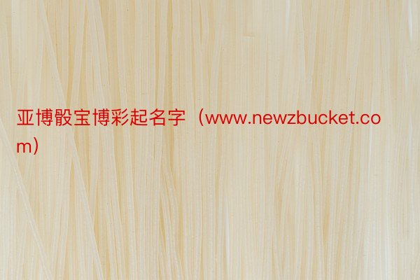 亚博骰宝博彩起名字（www.newzbucket.com）