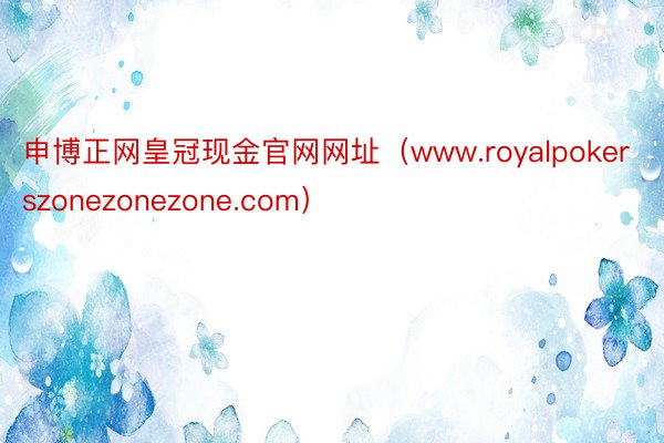 申博正网皇冠现金官网网址（www.royalpokerszonezonezone.com）