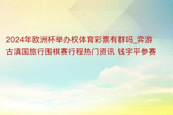 2024年欧洲杯举办权体育彩票有群吗_弈游古滇国旅行围棋赛行程热门资讯 钱宇平参赛