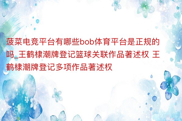 菠菜电竞平台有哪些bob体育平台是正规的吗_王鹤棣潮牌登记篮球关联作品著述权 王鹤棣潮牌登记多项作品著述权