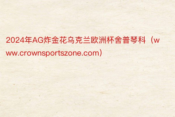 2024年AG炸金花乌克兰欧洲杯舍普琴科（www.crownsportszone.com）