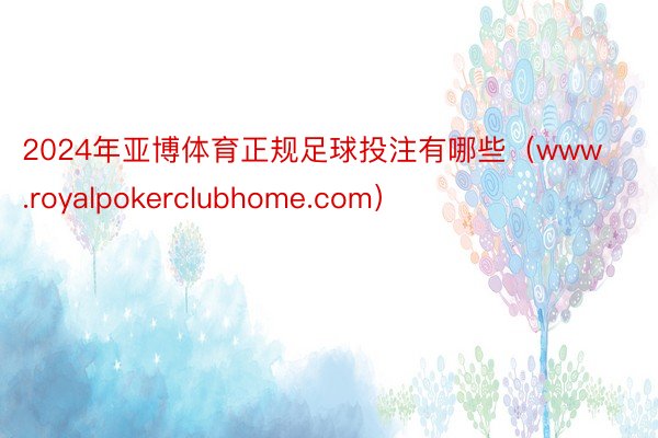 2024年亚博体育正规足球投注有哪些（www.royalpokerclubhome.com）