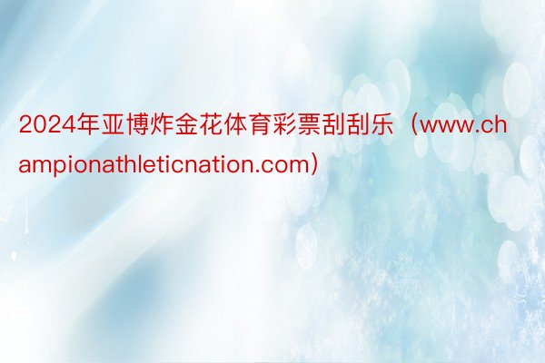 2024年亚博炸金花体育彩票刮刮乐（www.championathleticnation.com）