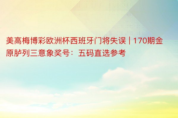 美高梅博彩欧洲杯西班牙门将失误 | 170期金原胪列三意象奖号：五码直选参考