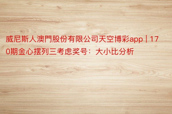 威尼斯人澳門股份有限公司天空博彩app | 170期金心摆列三考虑奖号：大小比分析