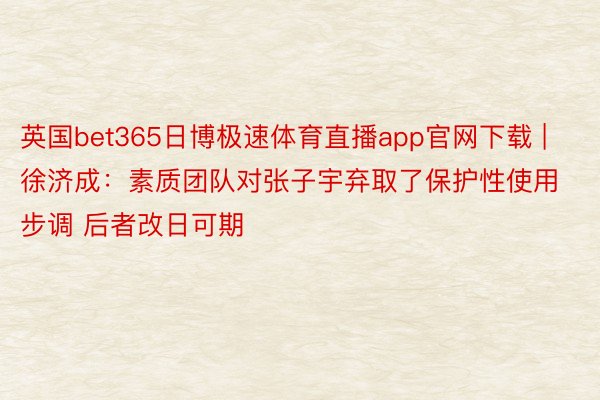 英国bet365日博极速体育直播app官网下载 | 徐济成：素质团队对张子宇弃取了保护性使用步调 后者改日可期