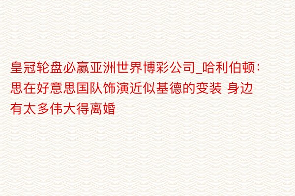 皇冠轮盘必赢亚洲世界博彩公司_哈利伯顿：思在好意思国队饰演近似基德的变装 身边有太多伟大得离婚