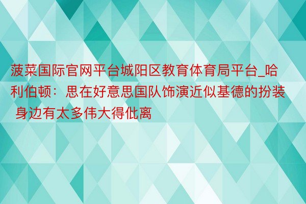 菠菜国际官网平台城阳区教育体育局平台_哈利伯顿：思在好意思国队饰演近似基德的扮装 身边有太多伟大得仳离