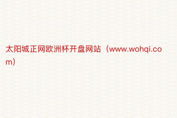 太阳城正网欧洲杯开盘网站（www.wohqi.com）