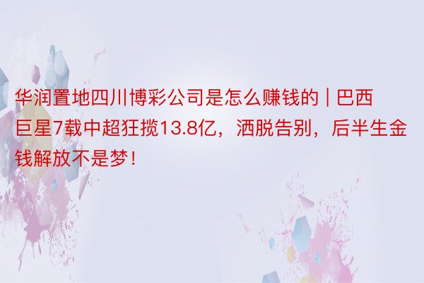 华润置地四川博彩公司是怎么赚钱的 | 巴西巨星7载中超狂揽13.8亿，洒脱告别，后半生金钱解放不是梦！