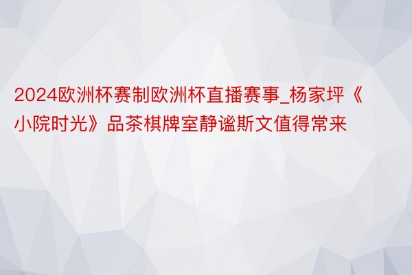 2024欧洲杯赛制欧洲杯直播赛事_杨家坪《小院时光》品茶棋牌室静谧斯文值得常来