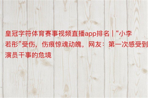 皇冠字符体育赛事视频直播app排名 | “小李若彤”受伤，伤痕惊魂动魄，网友：第一次感受到演员干事的危境