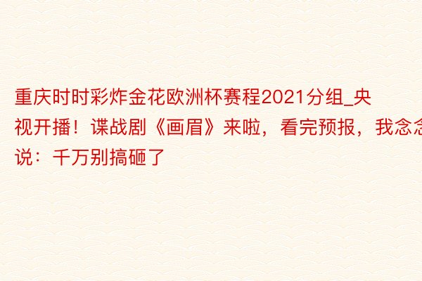 重庆时时彩炸金花欧洲杯赛程2021分组_央视开播！谍战剧《画眉》来啦，看完预报，我念念说：千万别搞砸了