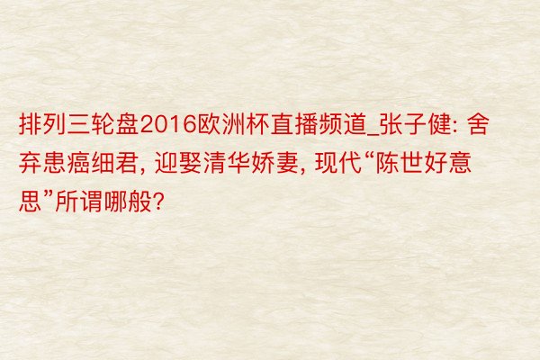 排列三轮盘2016欧洲杯直播频道_张子健: 舍弃患癌细君, 迎娶清华娇妻, 现代“陈世好意思”所谓哪般?