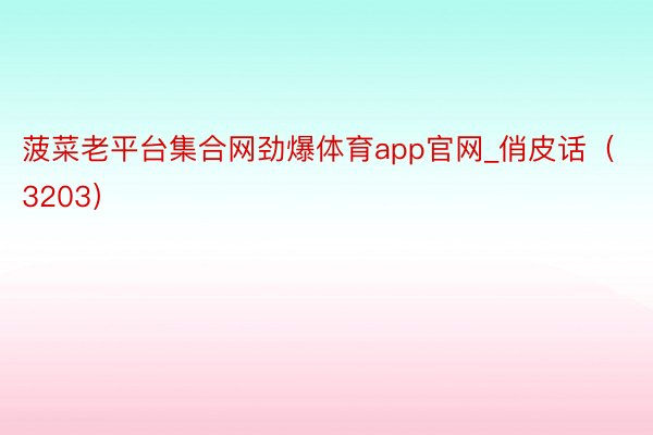 菠菜老平台集合网劲爆体育app官网_俏皮话（3203）