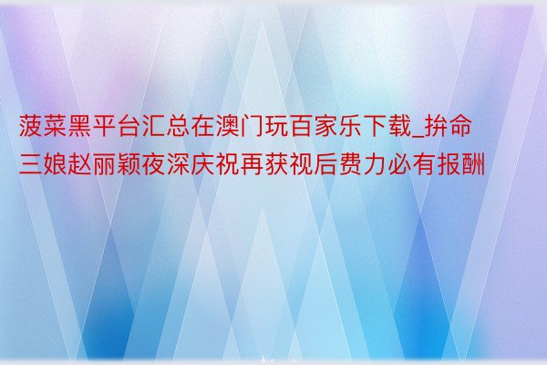 菠菜黑平台汇总在澳门玩百家乐下载_拚命三娘赵丽颖夜深庆祝再获视后费力必有报酬