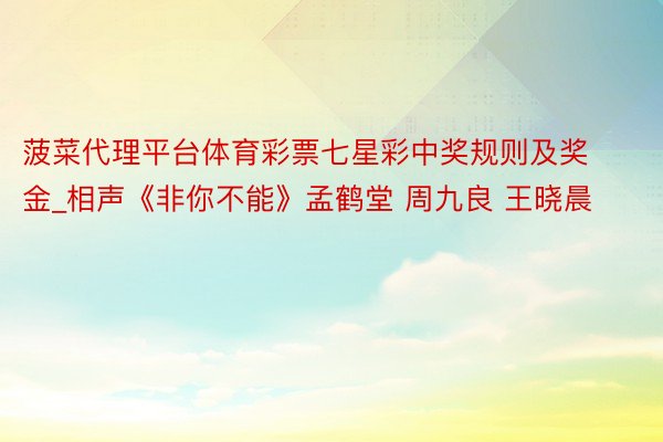 菠菜代理平台体育彩票七星彩中奖规则及奖金_相声《非你不能》孟鹤堂 周九良 王晓晨