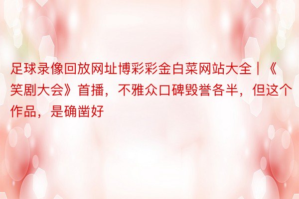 足球录像回放网址博彩彩金白菜网站大全 | 《笑剧大会》首播，不雅众口碑毁誉各半，但这个作品，是确凿好